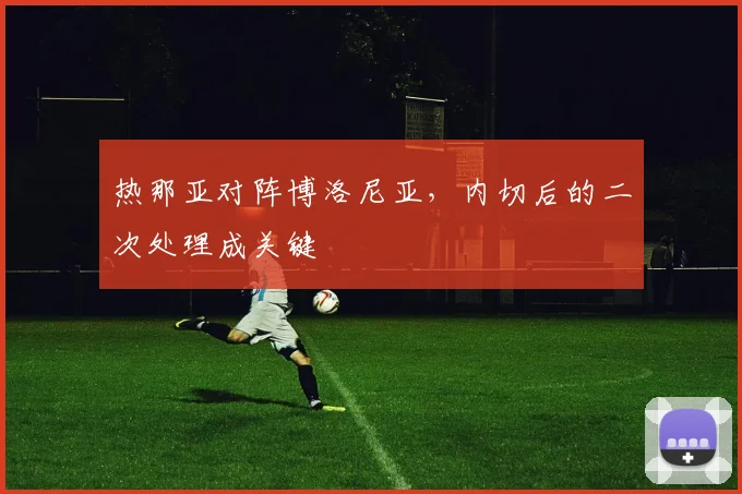 热那亚对阵博洛尼亚，内切后的二次处理成关键