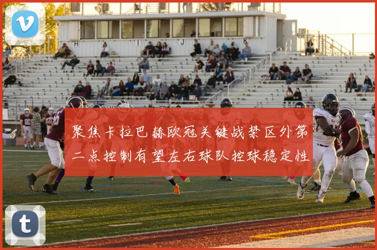 聚焦卡拉巴赫欧冠关键战禁区外第二点控制有望左右球队控球稳定性