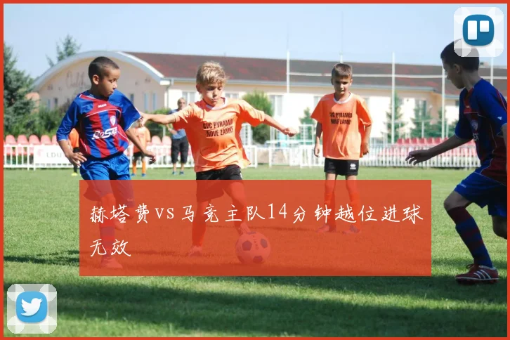 赫塔费vs马竞主队14分钟越位进球无效