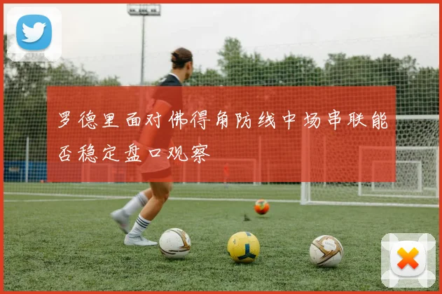 罗德里面对佛得角防线中场串联能否稳定盘口观察