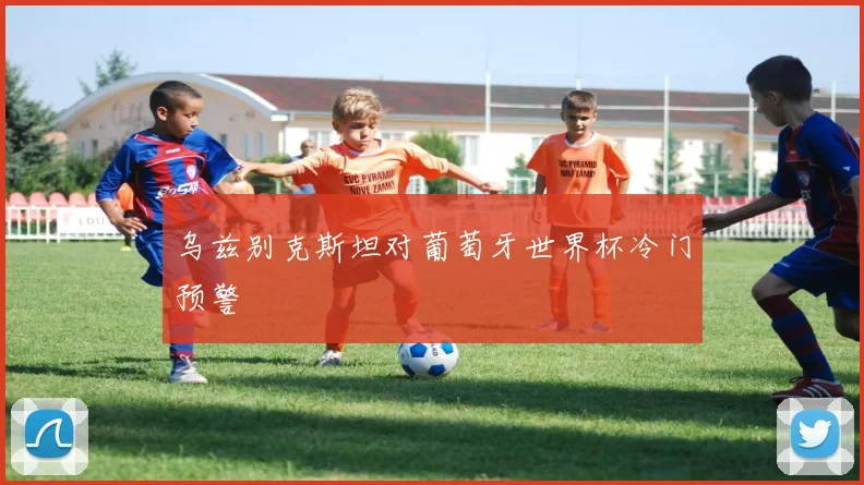 乌兹别克斯坦对葡萄牙世界杯冷门预警