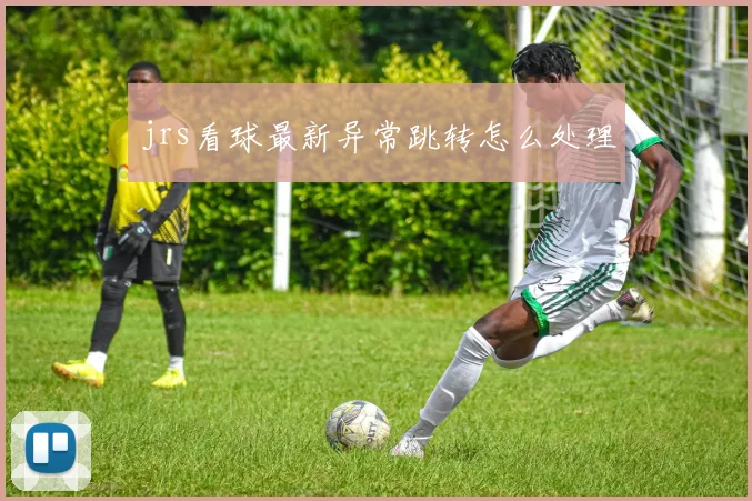 jrs看球最新异常跳转怎么处理