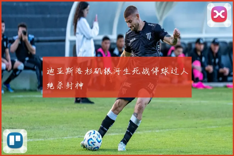 迪亚斯洛杉矶银河生死战停球过人绝杀封神