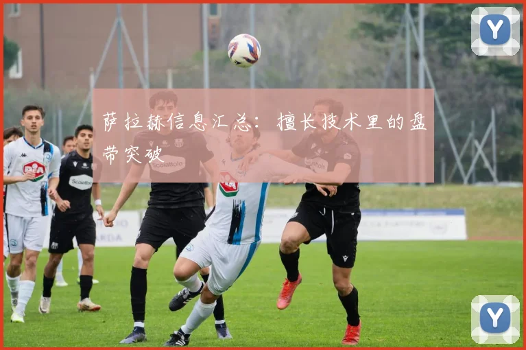 萨拉赫信息汇总：擅长技术里的盘带突破