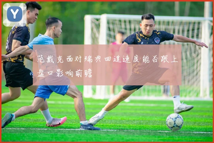 范戴克面对瑞典回追速度能否跟上盘口影响前瞻